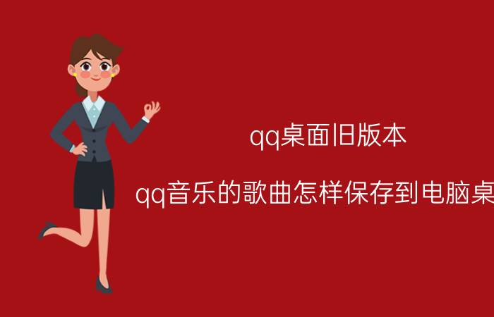 qq桌面旧版本 qq音乐的歌曲怎样保存到电脑桌面？